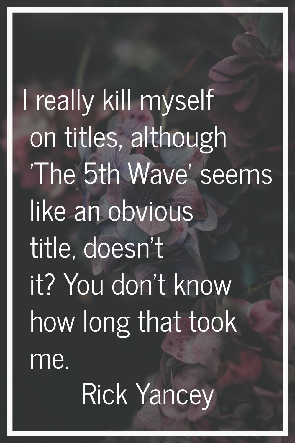 I really kill myself on titles, although 'The 5th Wave' seems like an obvious title, doesn't it? Yo