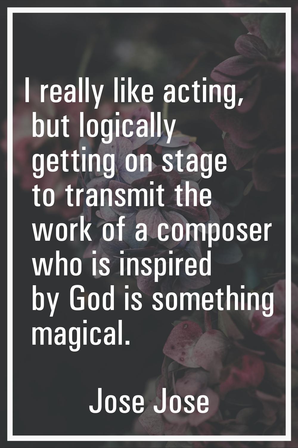 I really like acting, but logically getting on stage to transmit the work of a composer who is insp