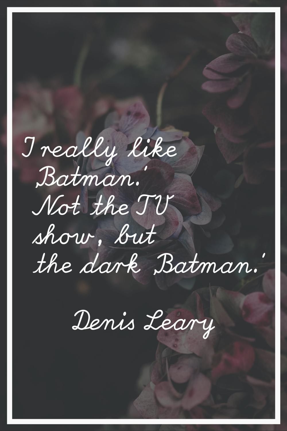 I really like 'Batman.' Not the TV show, but the dark 'Batman.'
