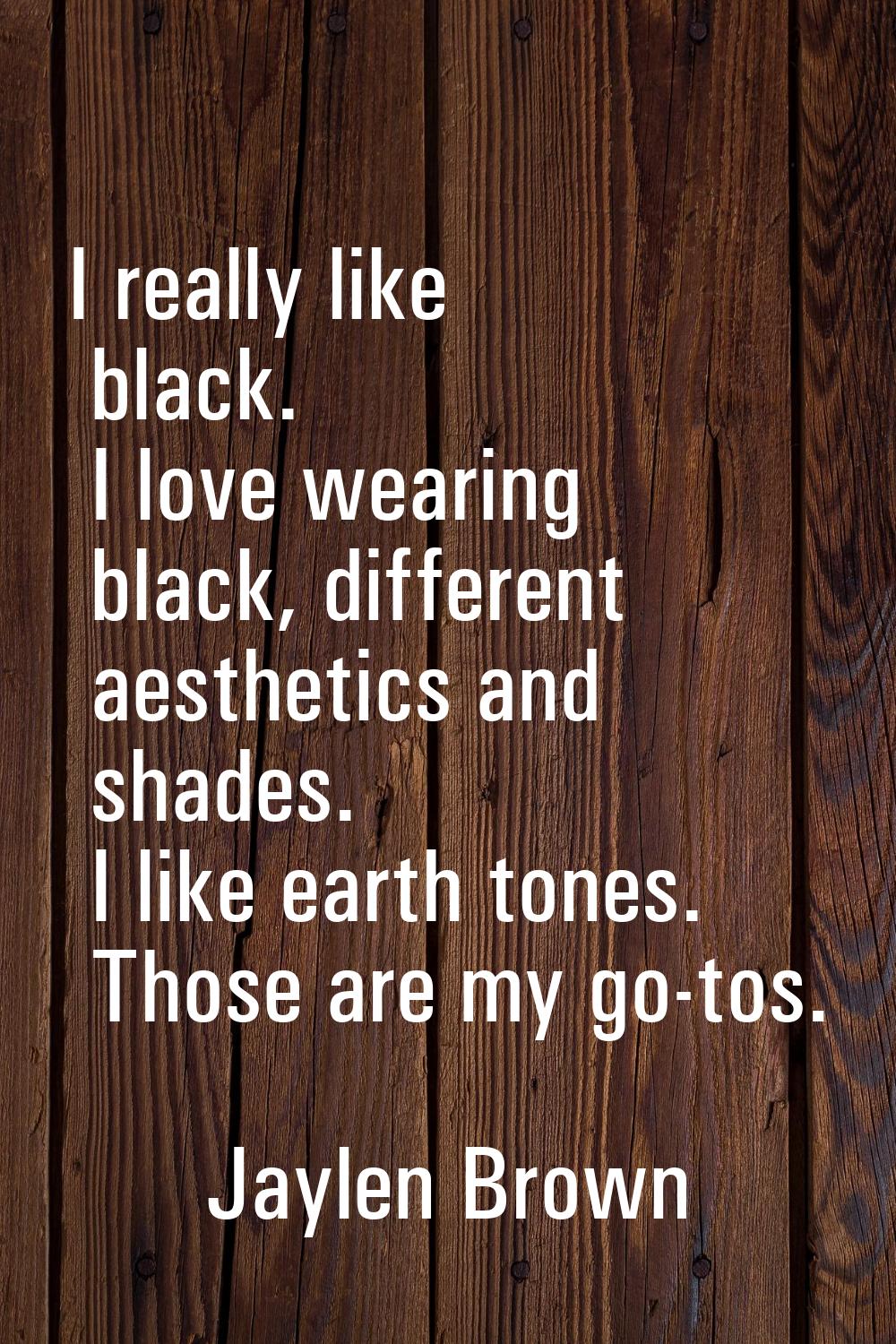 I really like black. I love wearing black, different aesthetics and shades. I like earth tones. Tho