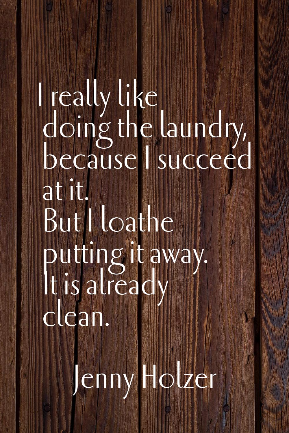 I really like doing the laundry, because I succeed at it. But I loathe putting it away. It is alrea
