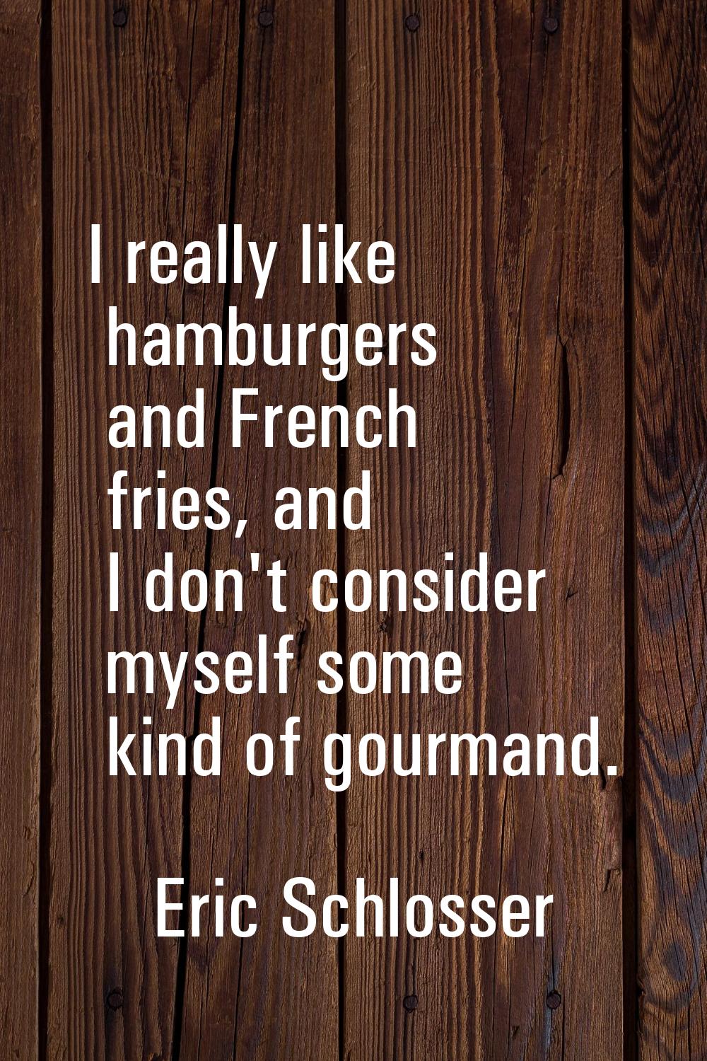 I really like hamburgers and French fries, and I don't consider myself some kind of gourmand.