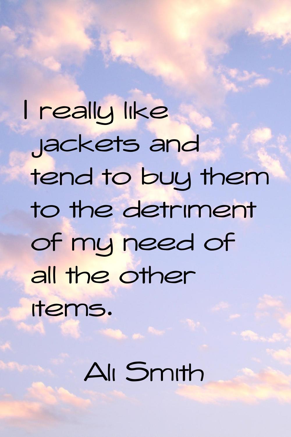 I really like jackets and tend to buy them to the detriment of my need of all the other items.