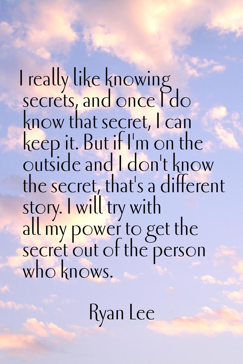 I really like knowing secrets, and once I do know that secret, I can keep it. But if I'm on the out