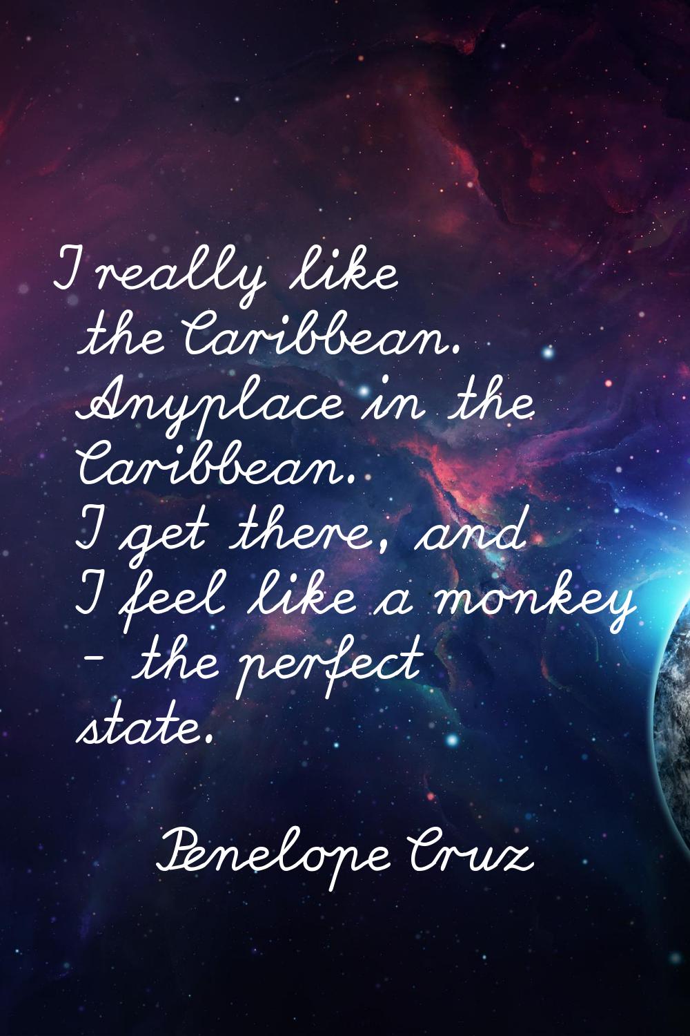 I really like the Caribbean. Anyplace in the Caribbean. I get there, and I feel like a monkey - the
