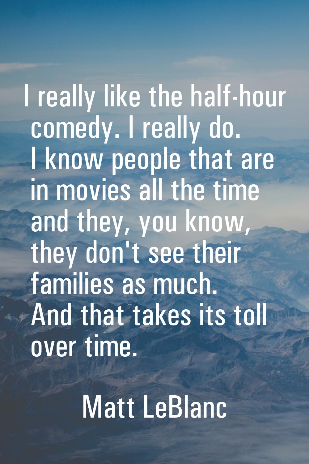 I really like the half-hour comedy. I really do. I know people that are in movies all the time and 
