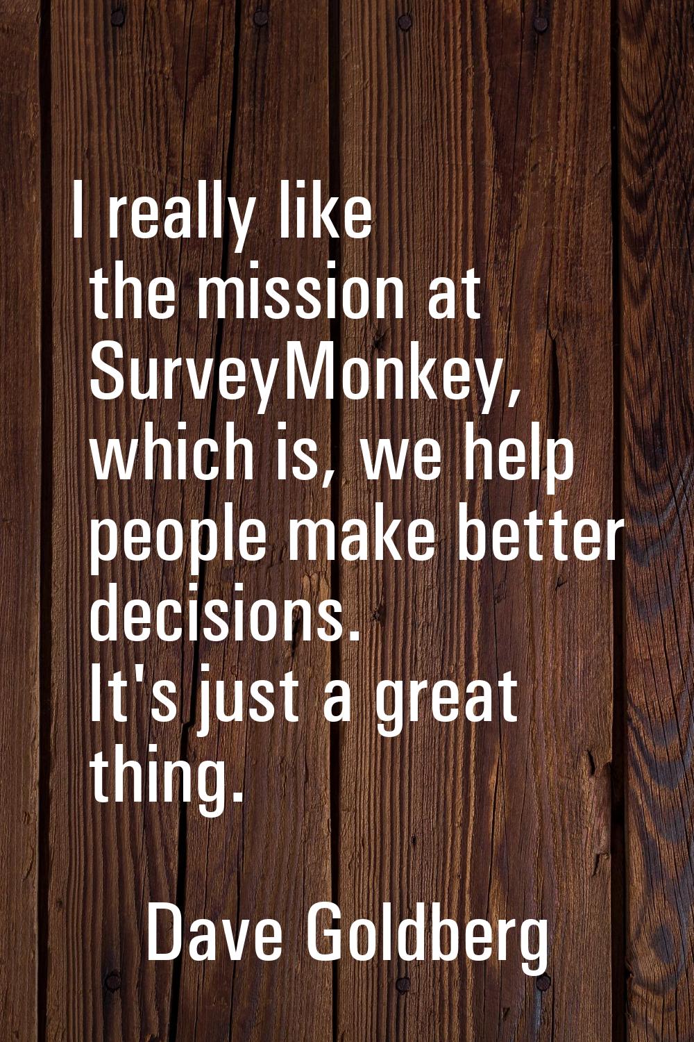 I really like the mission at SurveyMonkey, which is, we help people make better decisions. It's jus