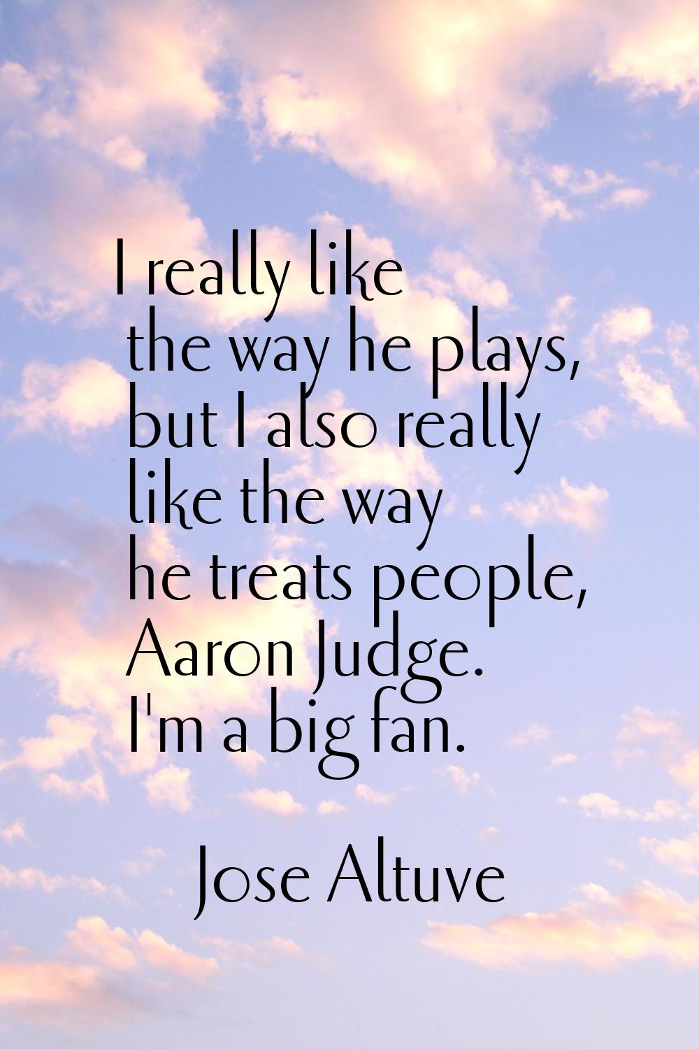 I really like the way he plays, but I also really like the way he treats people, Aaron Judge. I'm a