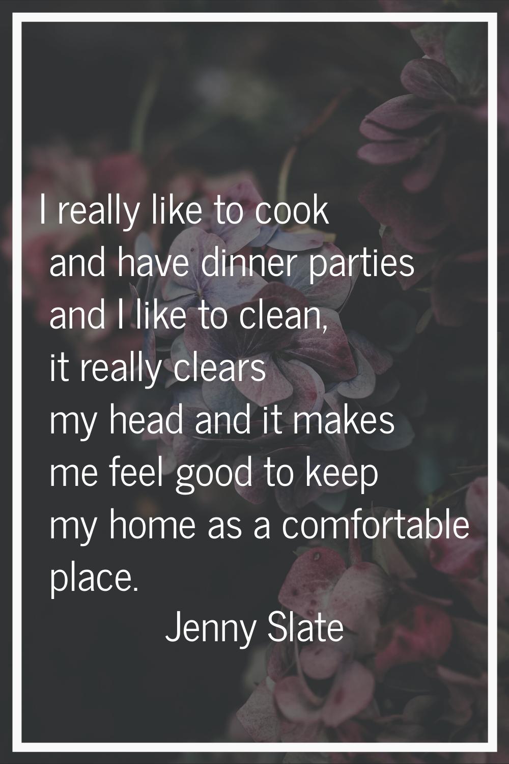I really like to cook and have dinner parties and I like to clean, it really clears my head and it 