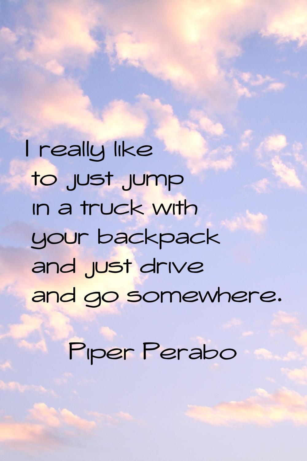 I really like to just jump in a truck with your backpack and just drive and go somewhere.