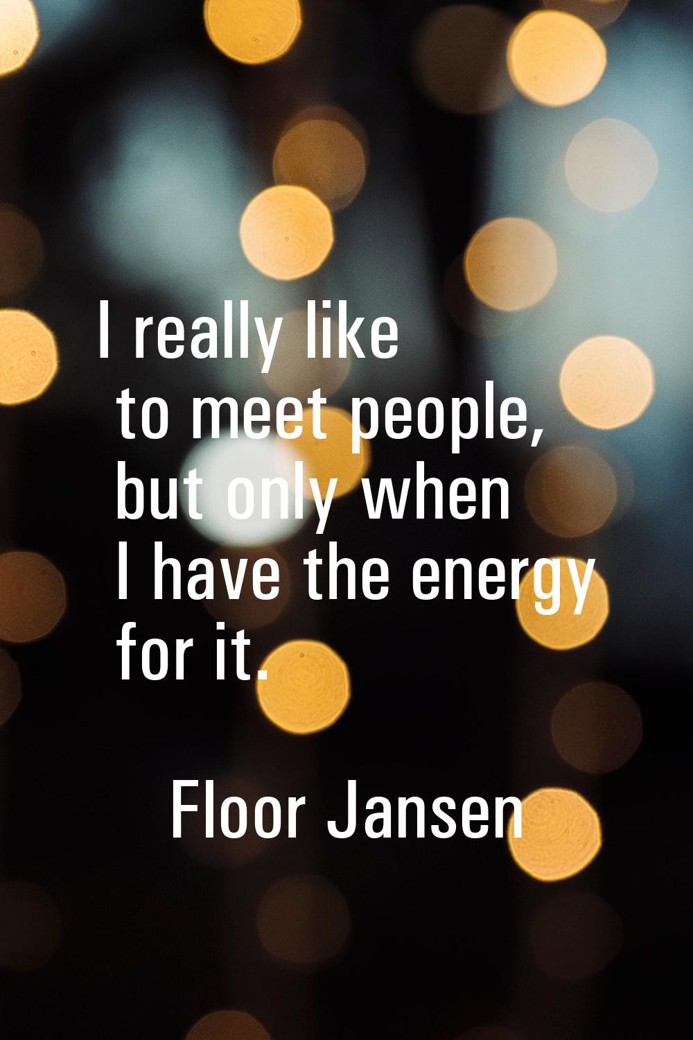 I really like to meet people, but only when I have the energy for it.