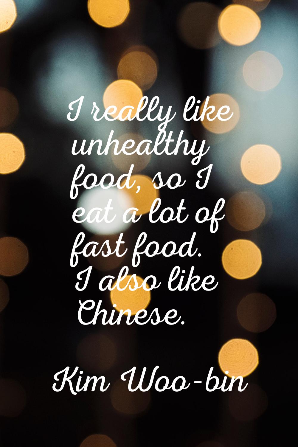 I really like unhealthy food, so I eat a lot of fast food. I also like Chinese.