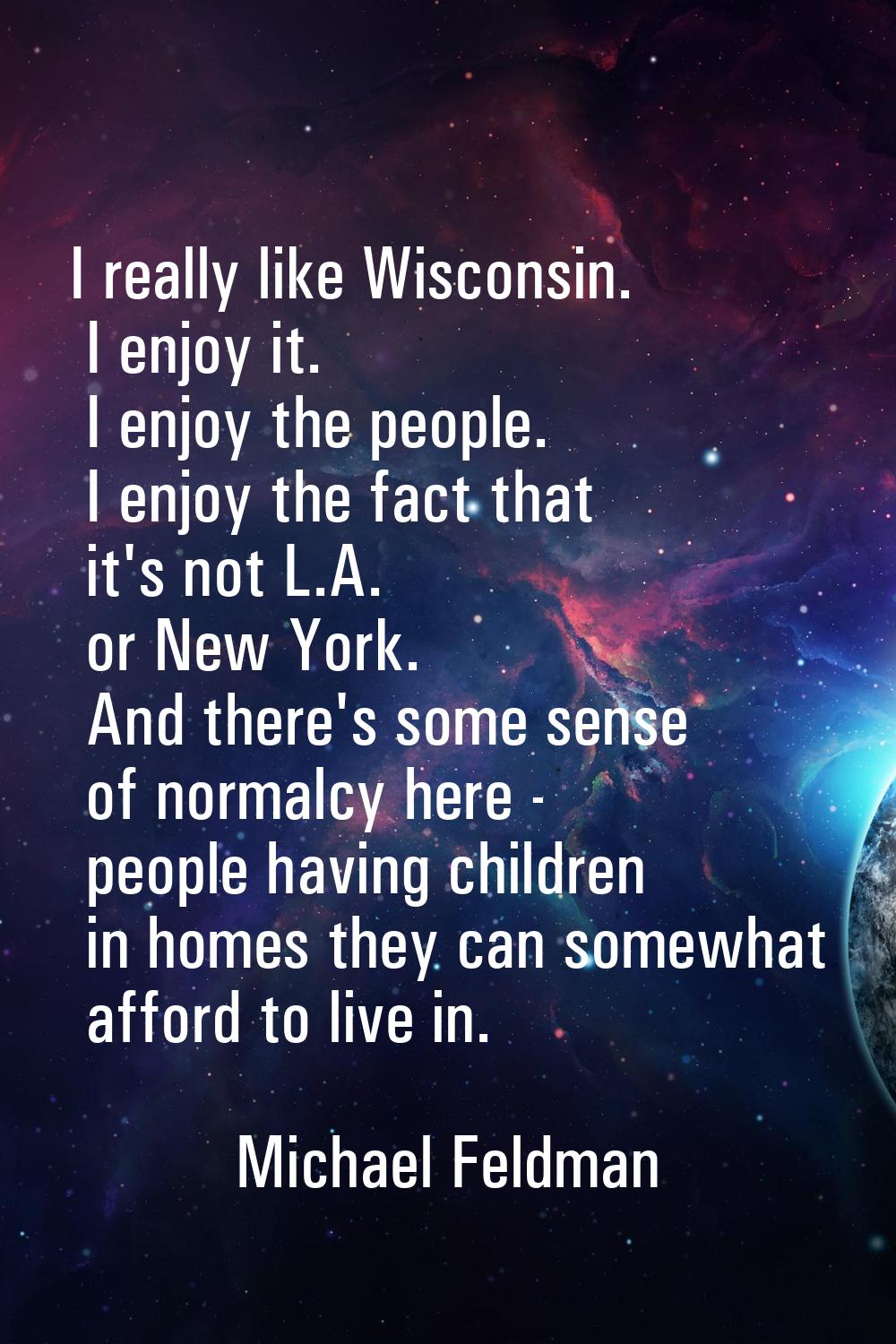 I really like Wisconsin. I enjoy it. I enjoy the people. I enjoy the fact that it's not L.A. or New