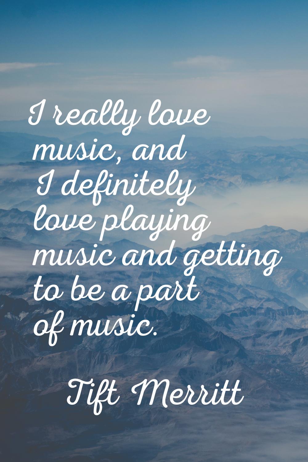 I really love music, and I definitely love playing music and getting to be a part of music.