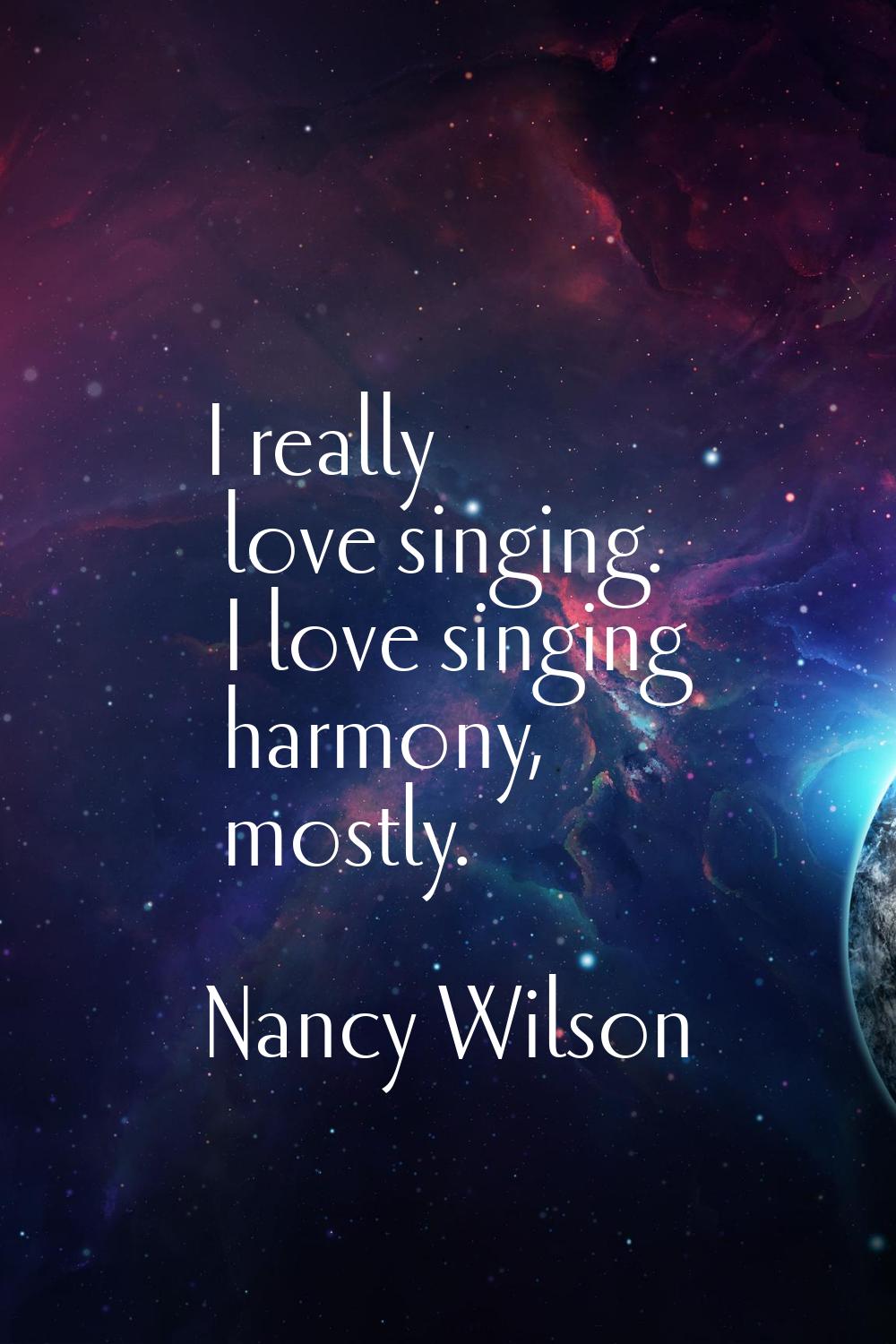 I really love singing. I love singing harmony, mostly.