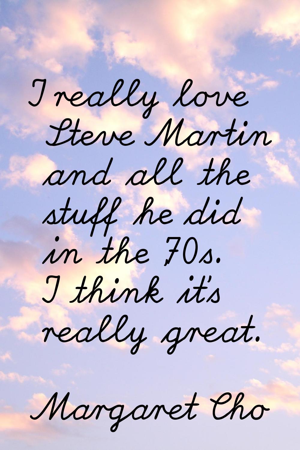 I really love Steve Martin and all the stuff he did in the '70s. I think it's really great.