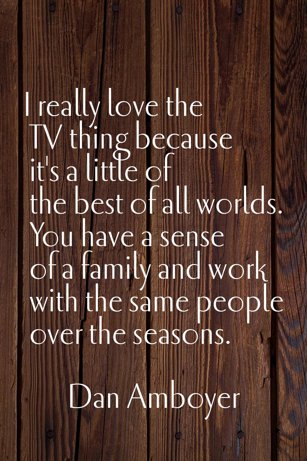 I really love the TV thing because it's a little of the best of all worlds. You have a sense of a f