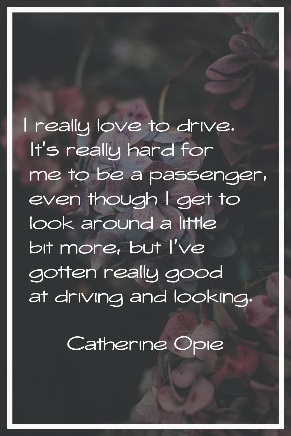 I really love to drive. It's really hard for me to be a passenger, even though I get to look around