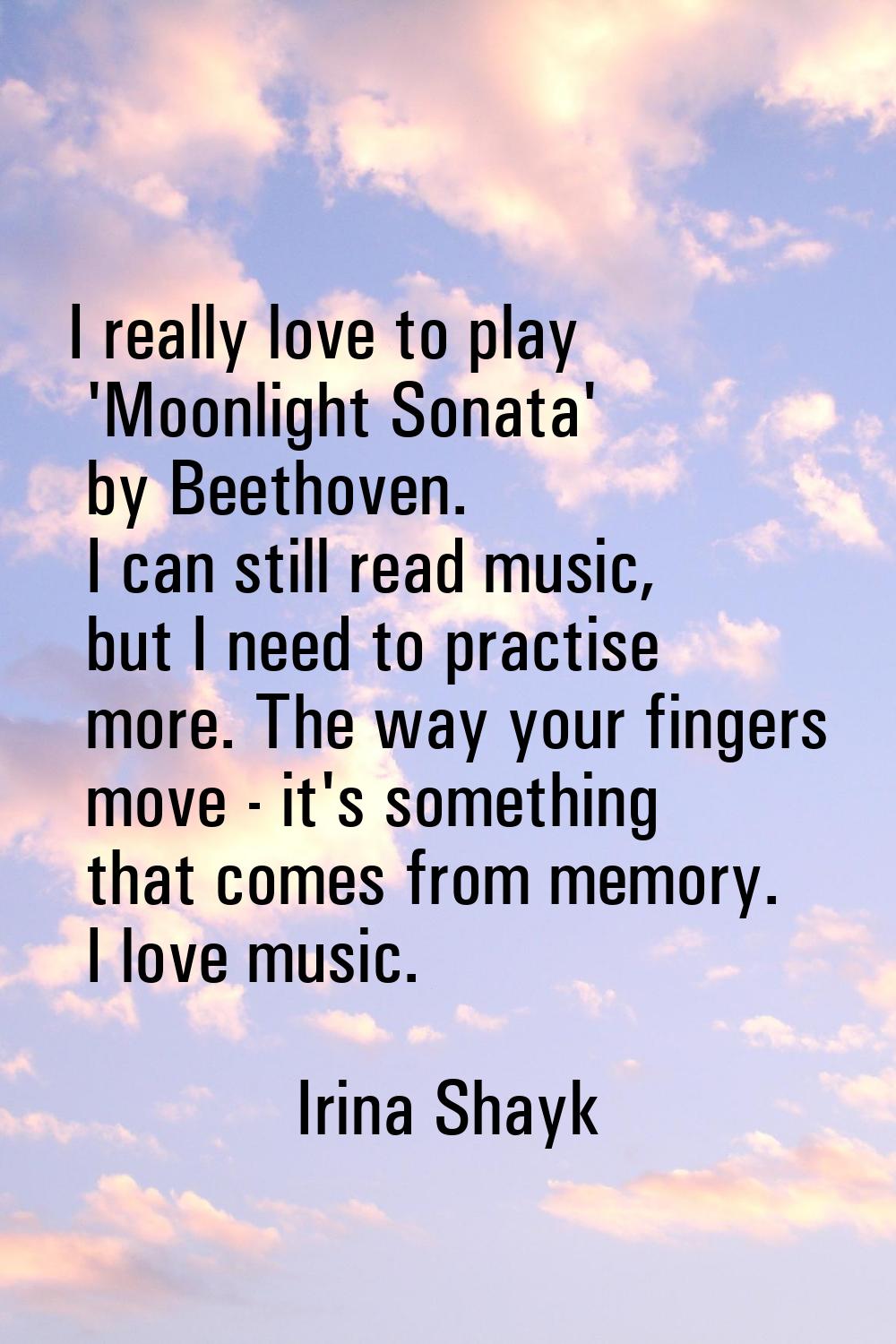 I really love to play 'Moonlight Sonata' by Beethoven. I can still read music, but I need to practi