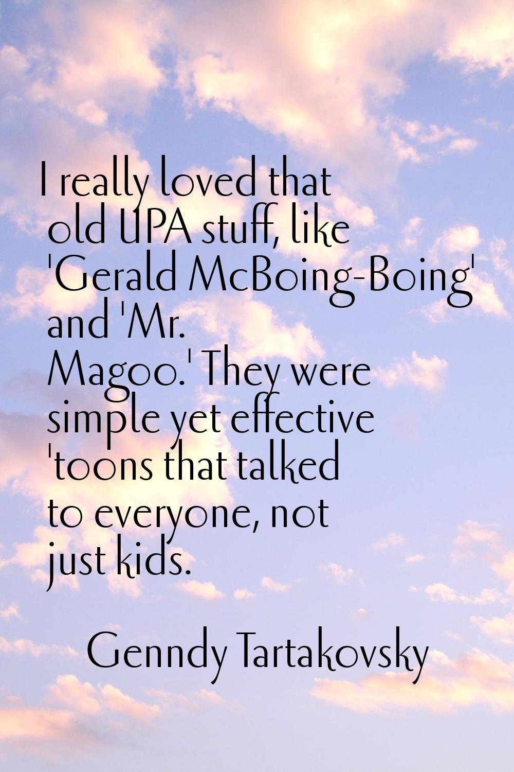 I really loved that old UPA stuff, like 'Gerald McBoing-Boing' and 'Mr. Magoo.' They were simple ye