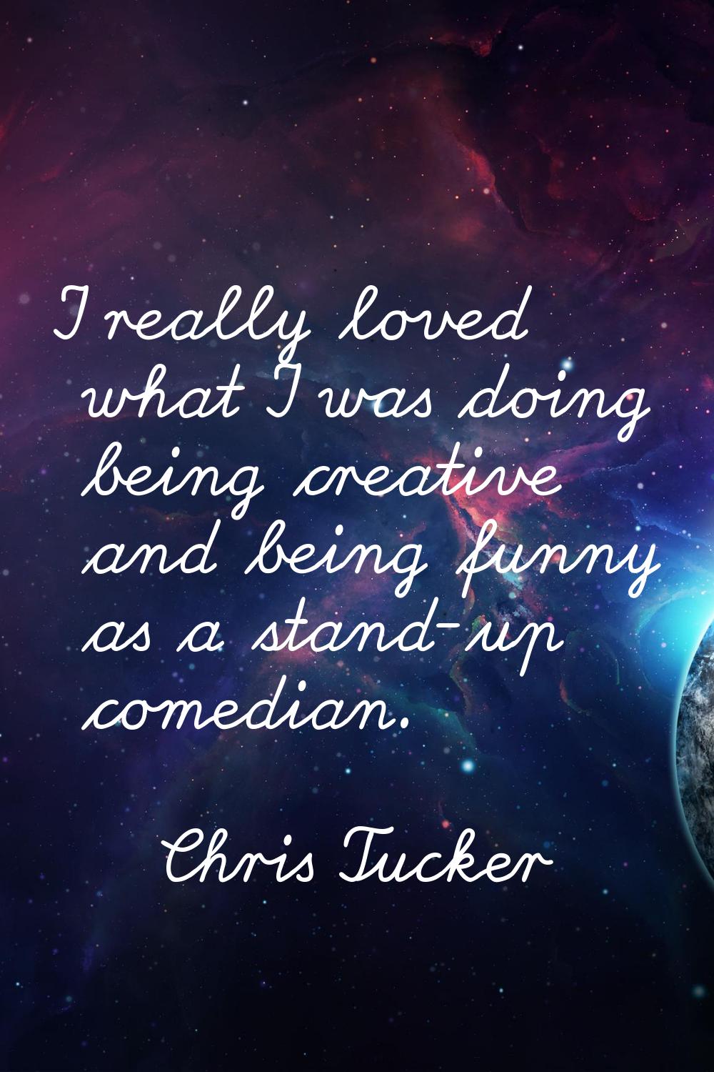 I really loved what I was doing being creative and being funny as a stand-up comedian.