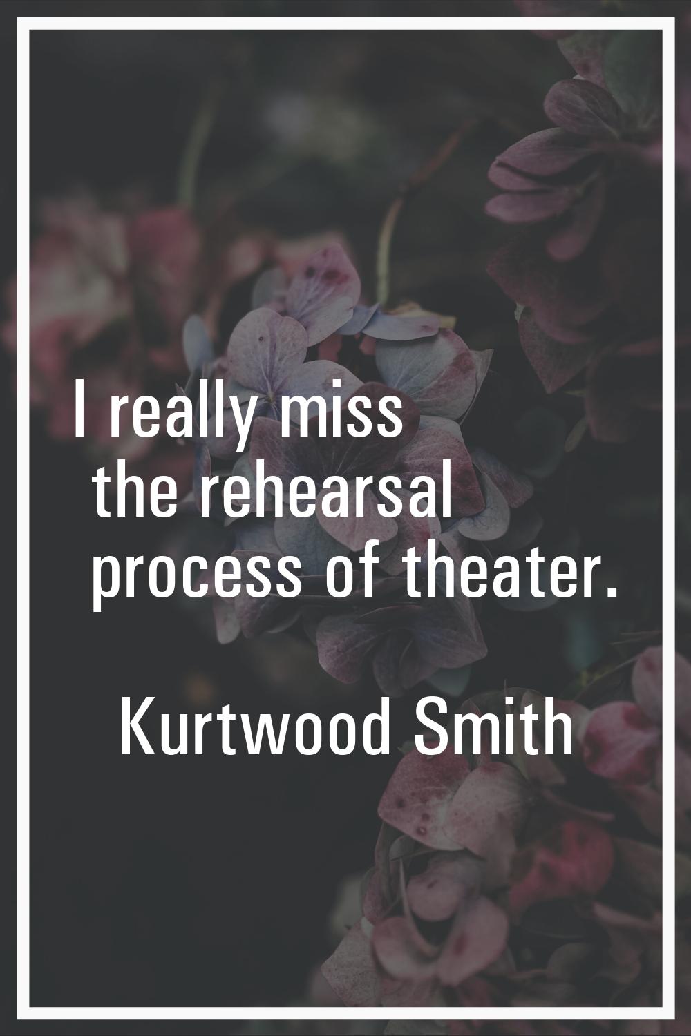 I really miss the rehearsal process of theater.