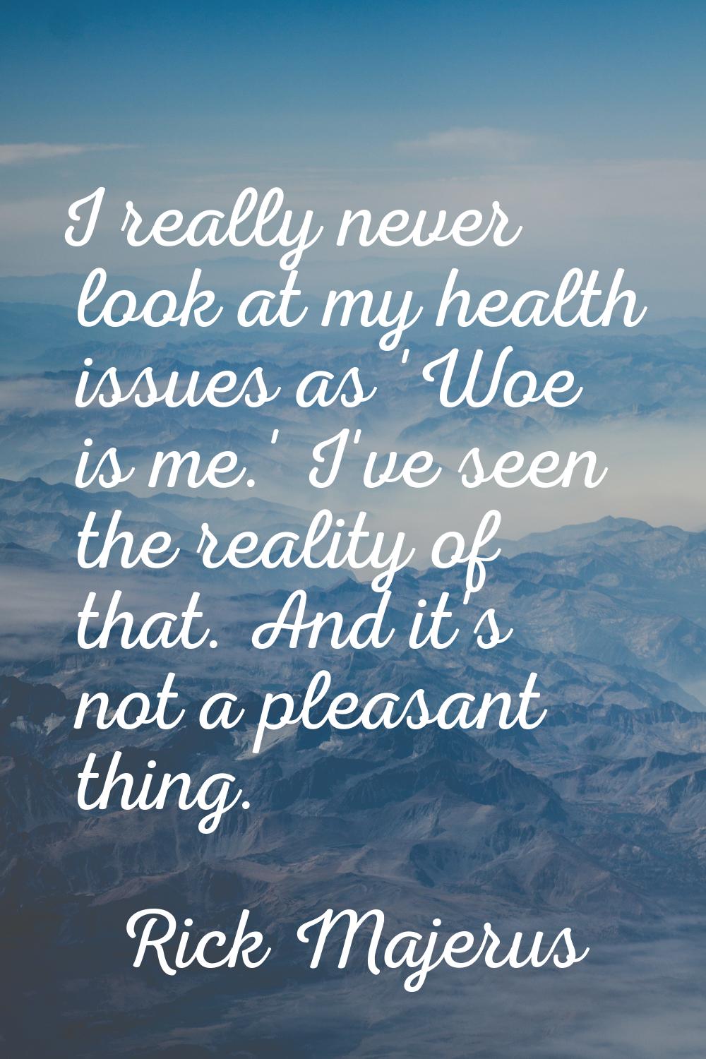 I really never look at my health issues as 'Woe is me.' I've seen the reality of that. And it's not