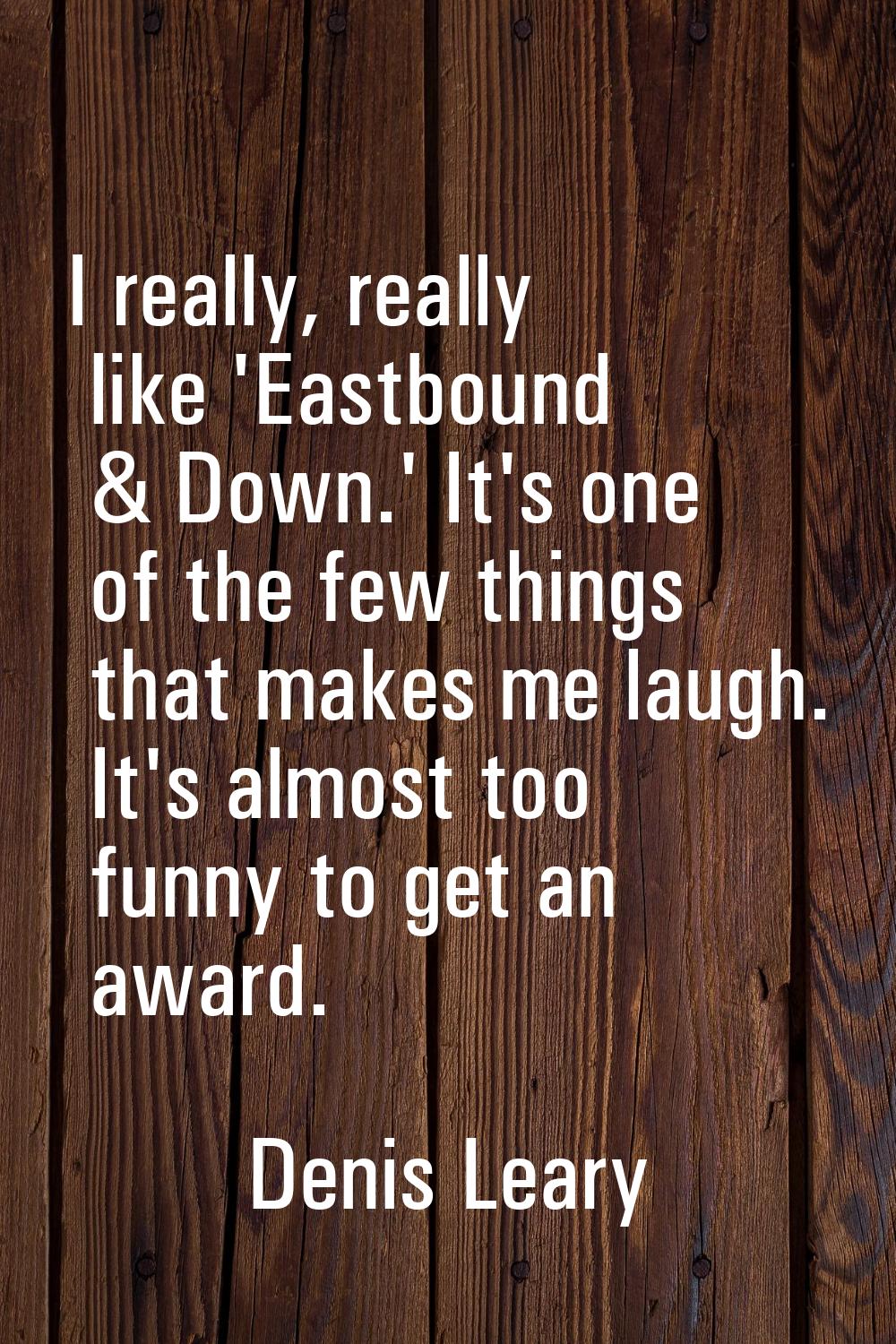 I really, really like 'Eastbound & Down.' It's one of the few things that makes me laugh. It's almo