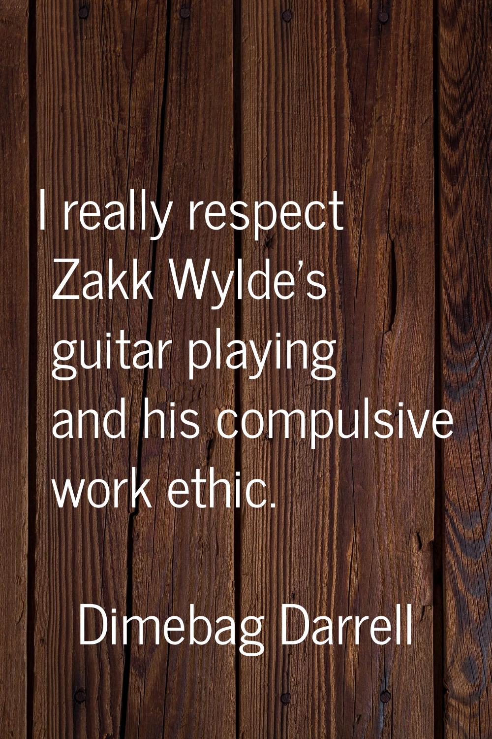 I really respect Zakk Wylde's guitar playing and his compulsive work ethic.