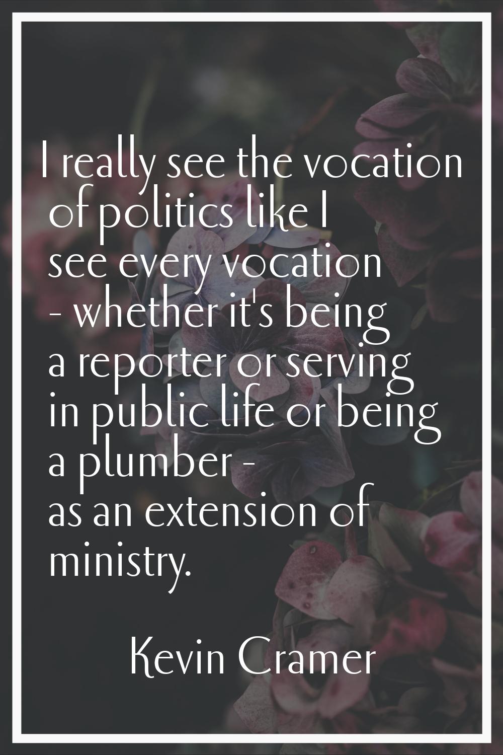 I really see the vocation of politics like I see every vocation - whether it's being a reporter or 