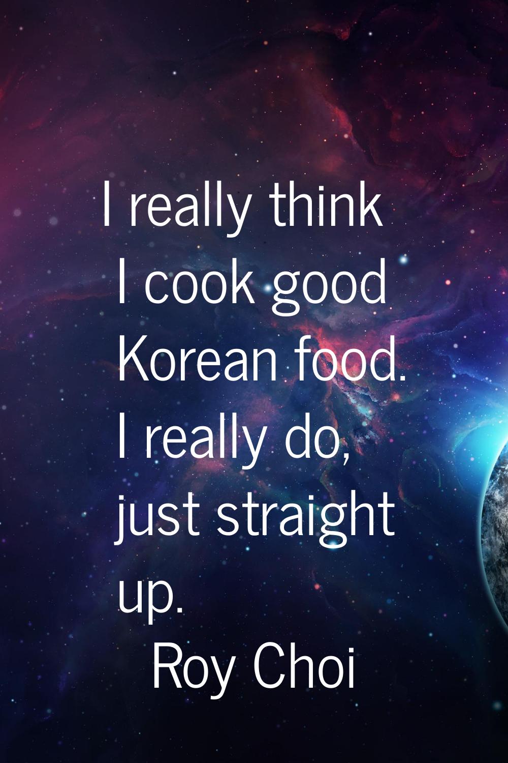 I really think I cook good Korean food. I really do, just straight up.