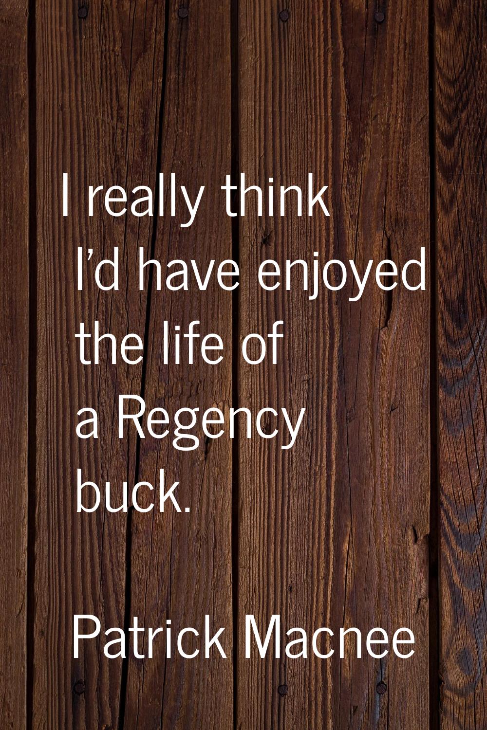 I really think I'd have enjoyed the life of a Regency buck.