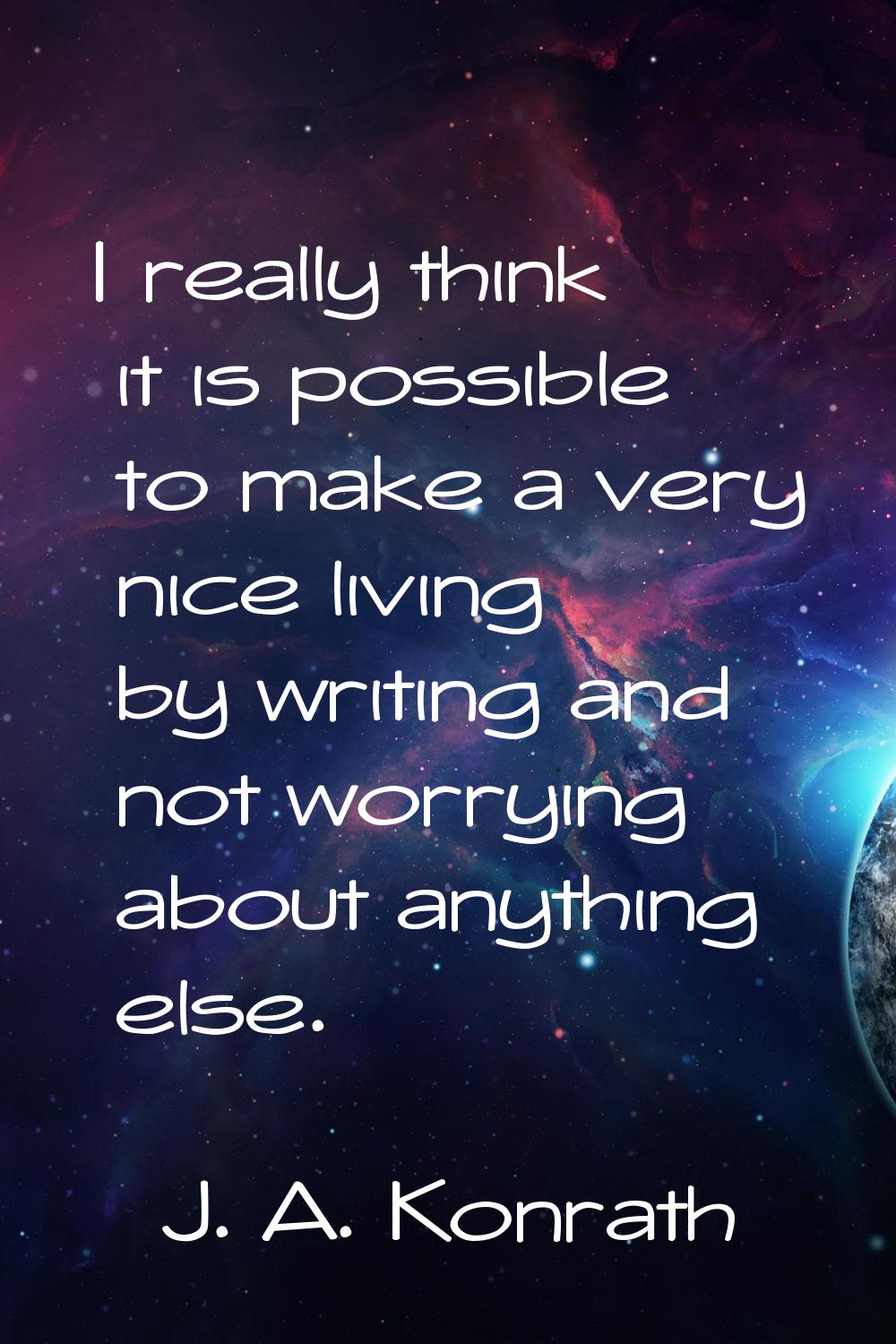 I really think it is possible to make a very nice living by writing and not worrying about anything