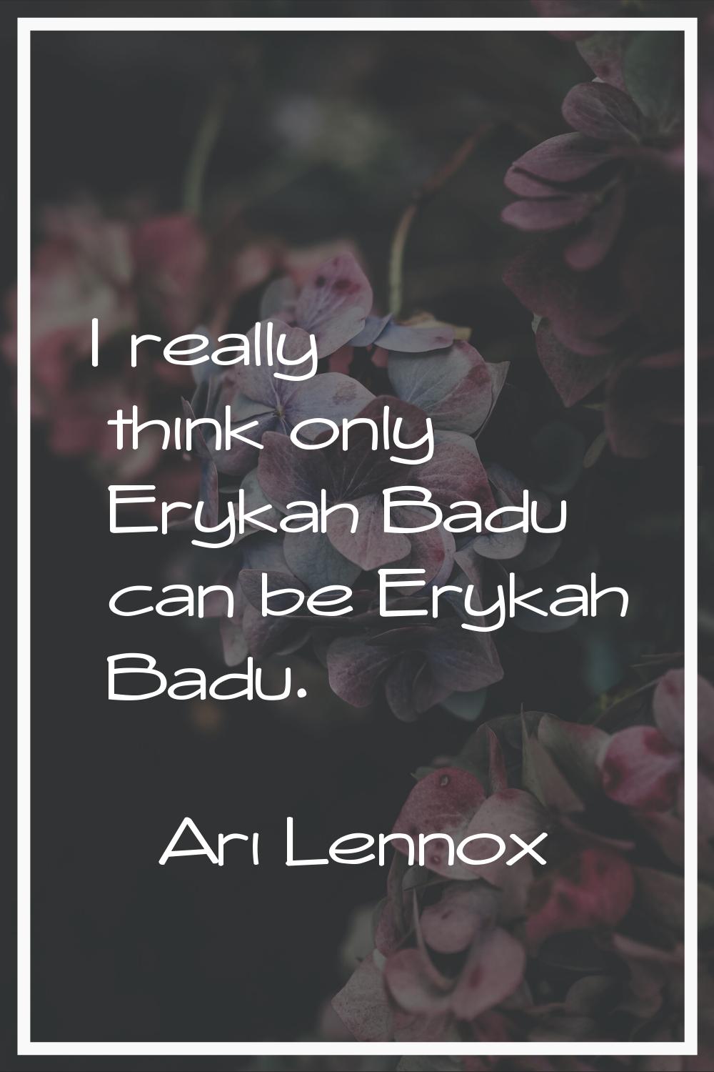 I really think only Erykah Badu can be Erykah Badu.
