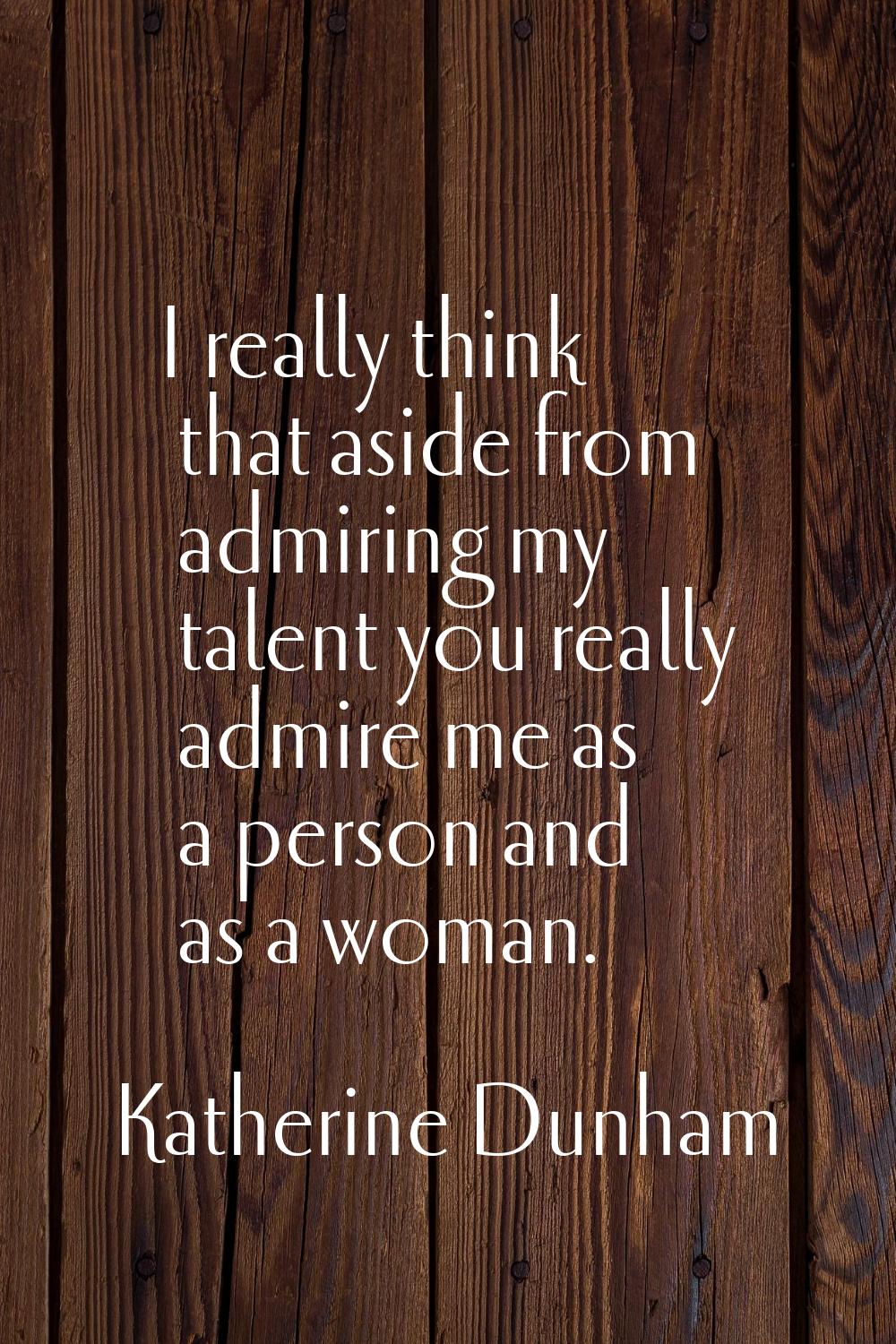 I really think that aside from admiring my talent you really admire me as a person and as a woman.