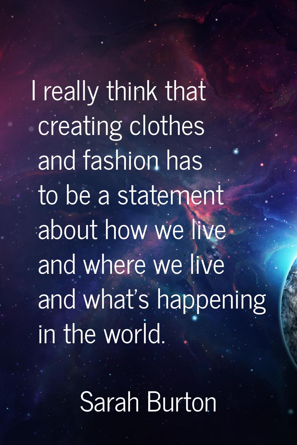 I really think that creating clothes and fashion has to be a statement about how we live and where 