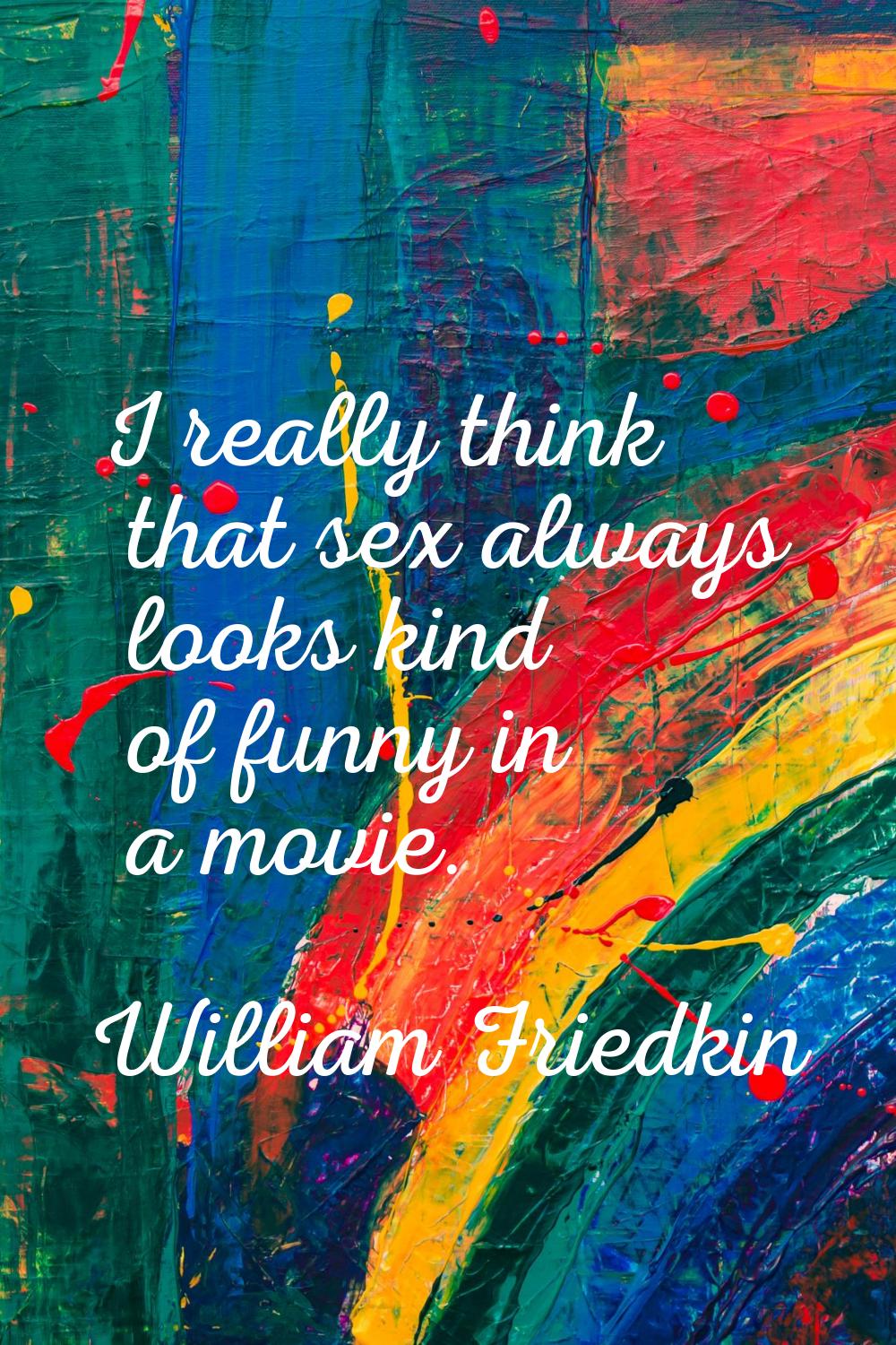 I really think that sex always looks kind of funny in a movie.