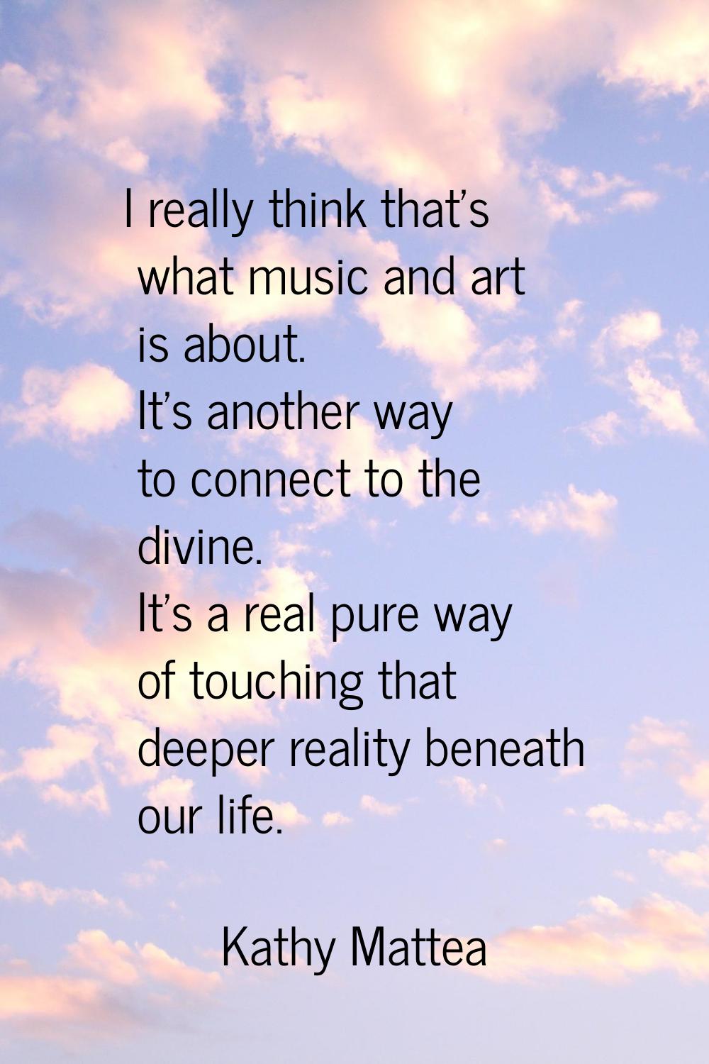 I really think that's what music and art is about. It's another way to connect to the divine. It's 