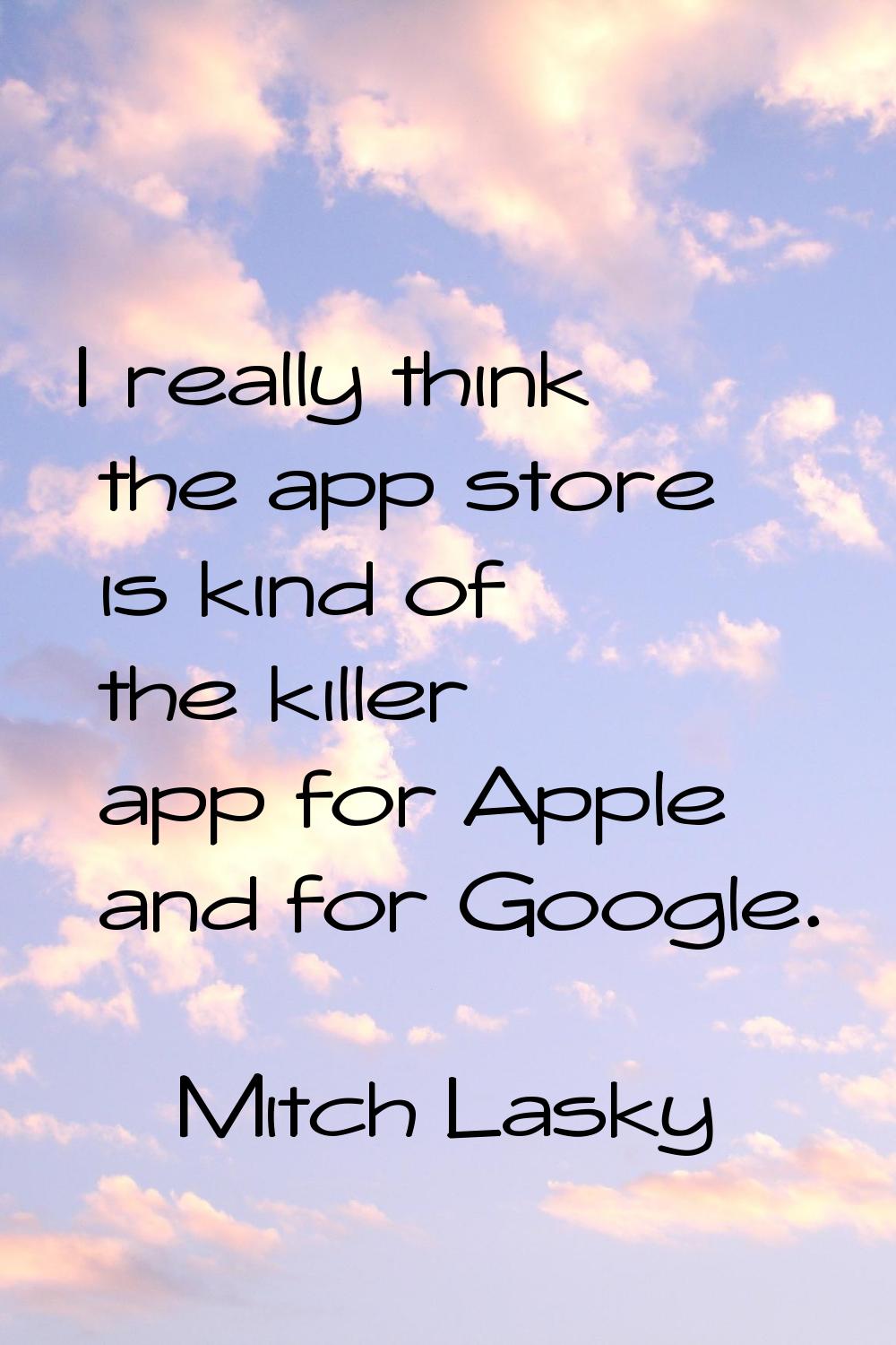 I really think the app store is kind of the killer app for Apple and for Google.