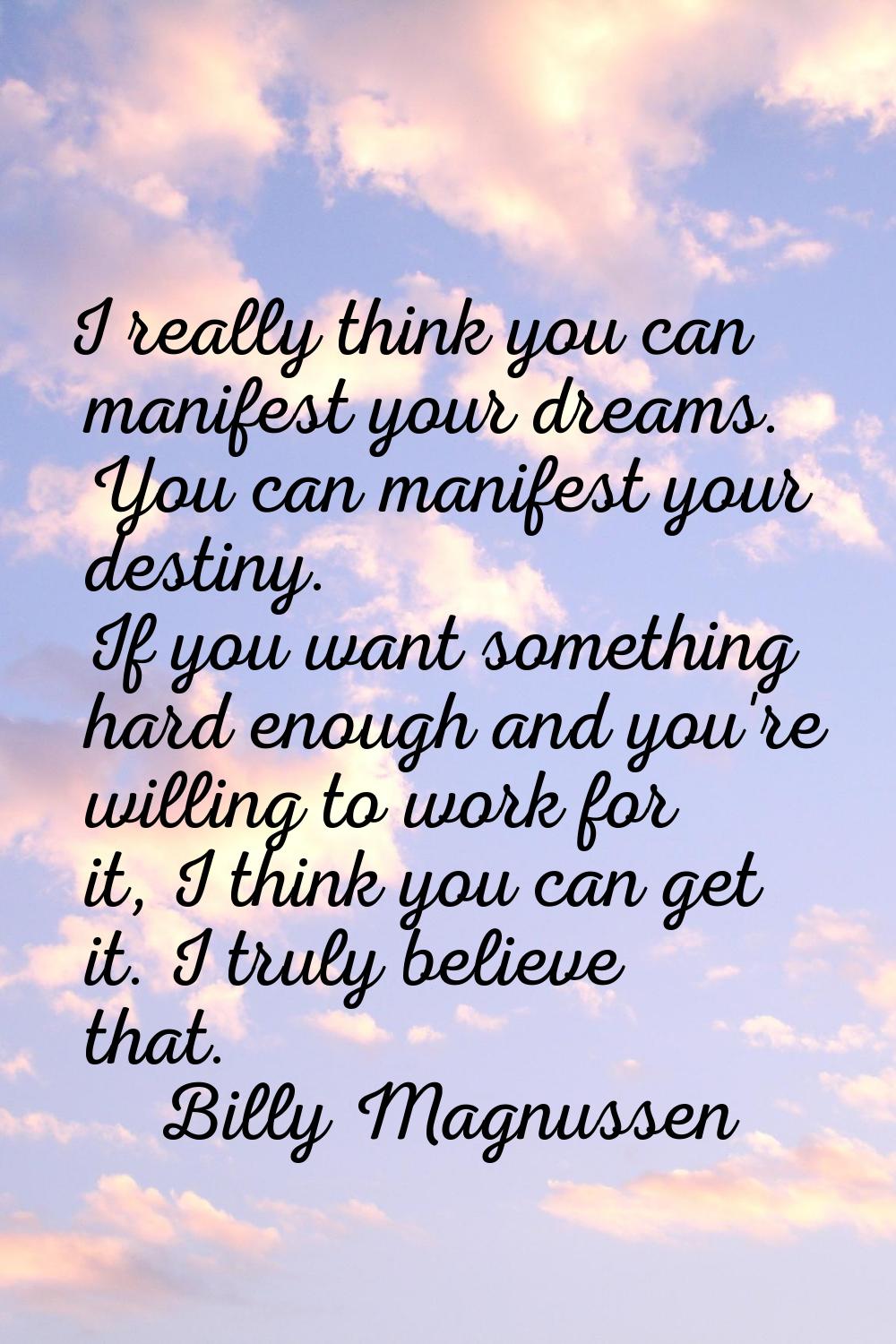 I really think you can manifest your dreams. You can manifest your destiny. If you want something h