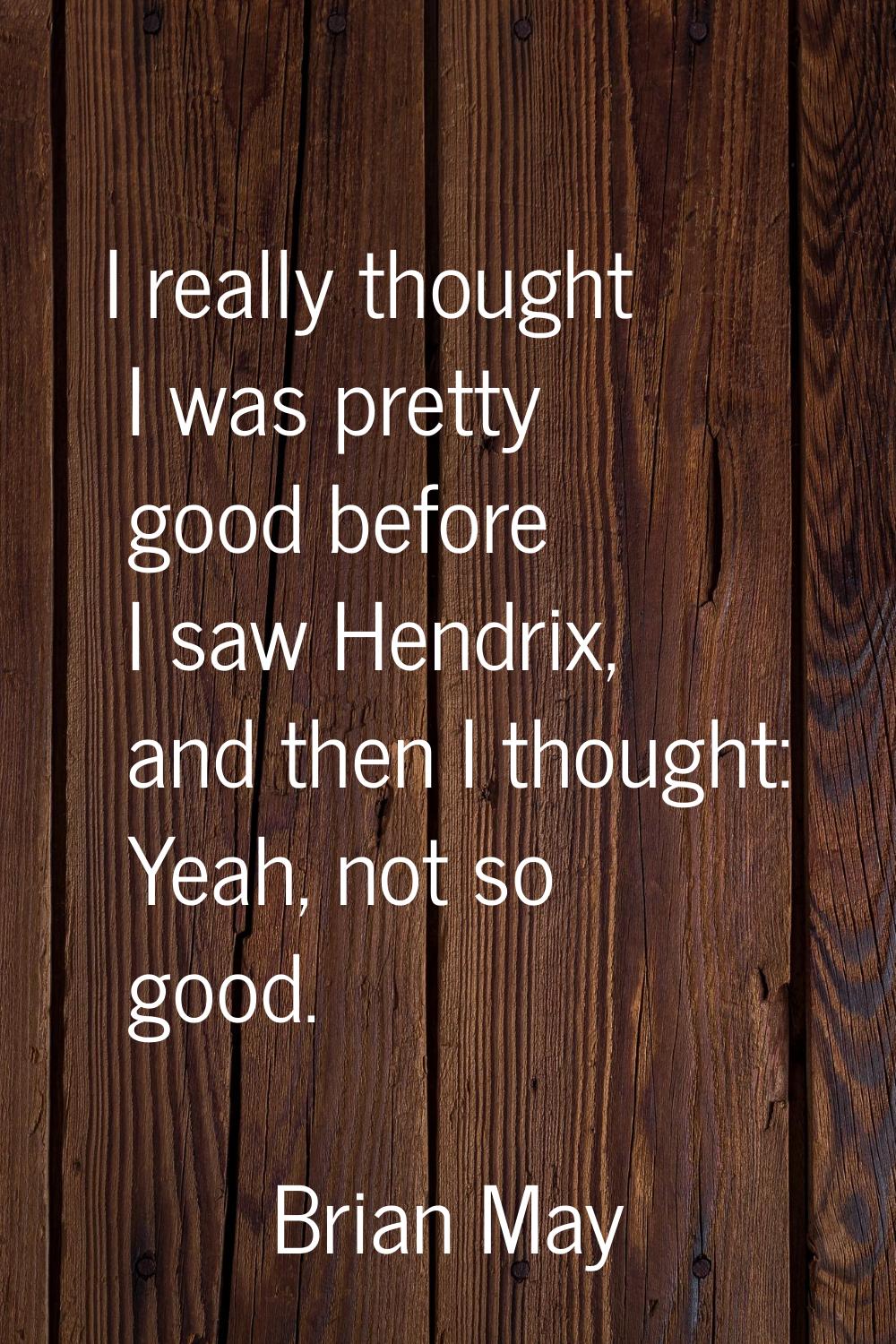 I really thought I was pretty good before I saw Hendrix, and then I thought: Yeah, not so good.