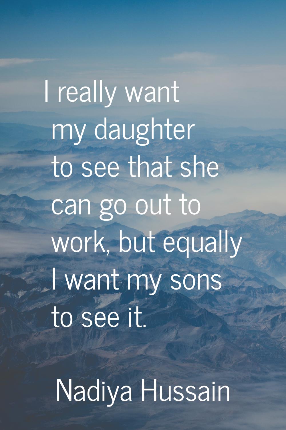 I really want my daughter to see that she can go out to work, but equally I want my sons to see it.