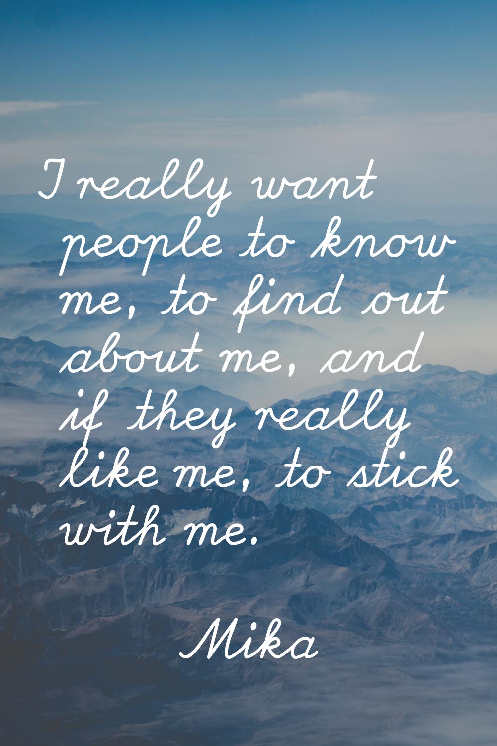 I really want people to know me, to find out about me, and if they really like me, to stick with me