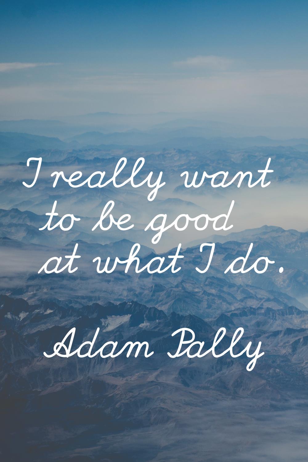 I really want to be good at what I do.