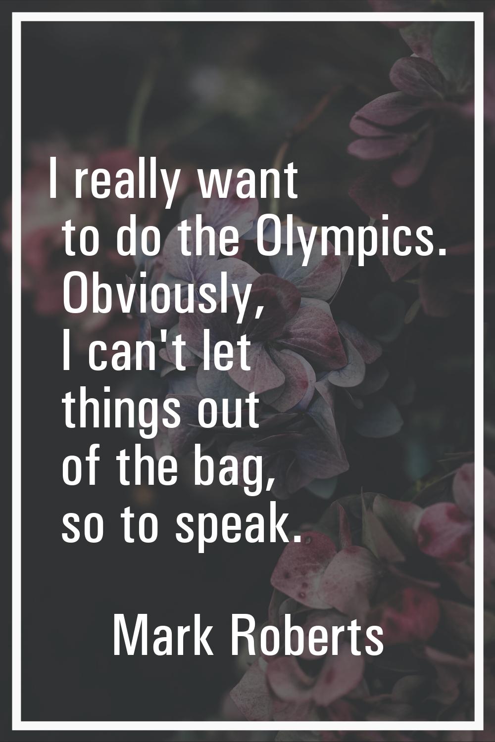 I really want to do the Olympics. Obviously, I can't let things out of the bag, so to speak.