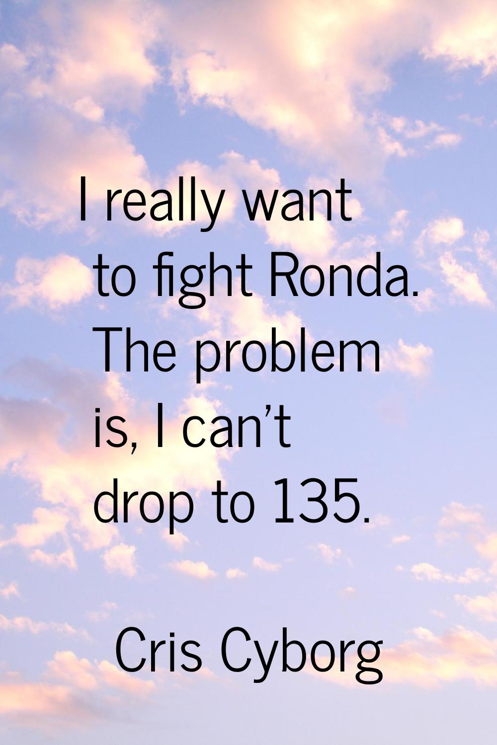 I really want to fight Ronda. The problem is, I can't drop to 135.