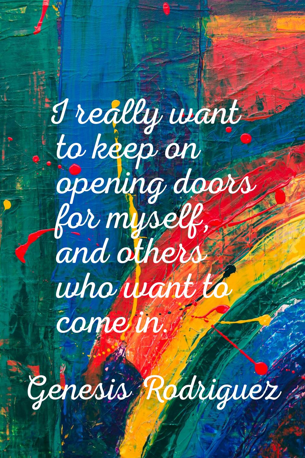 I really want to keep on opening doors for myself, and others who want to come in.