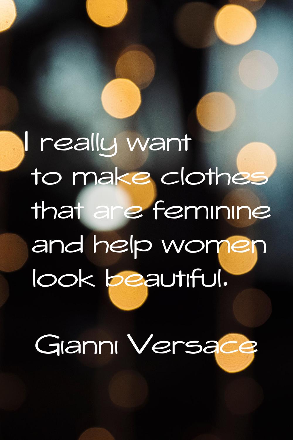 I really want to make clothes that are feminine and help women look beautiful.