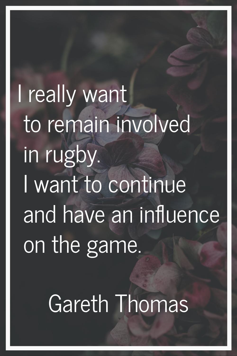 I really want to remain involved in rugby. I want to continue and have an influence on the game.