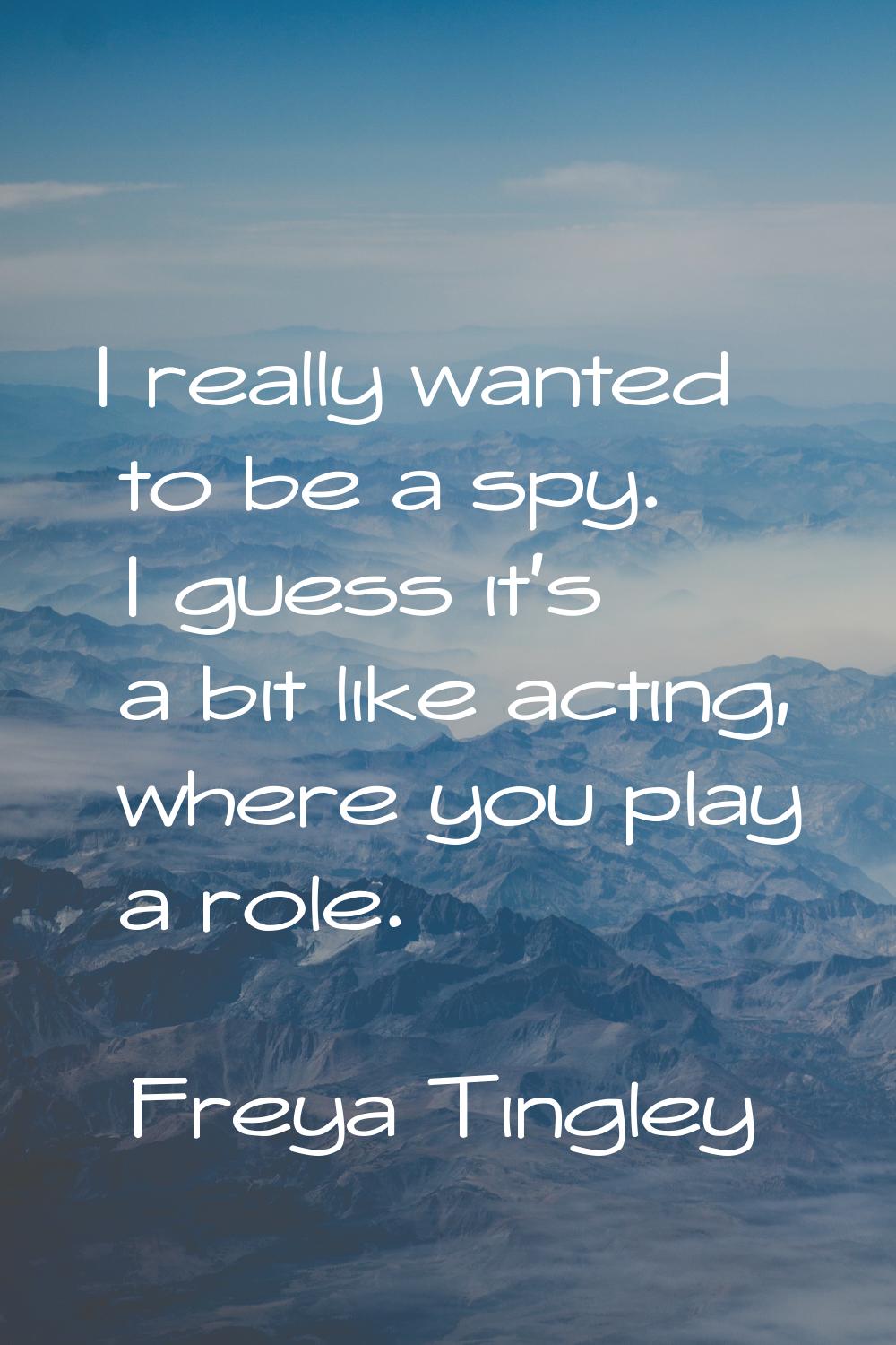 I really wanted to be a spy. I guess it's a bit like acting, where you play a role.